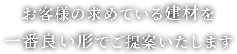 お客様の求めている建材を一番良い形でご提案いたします